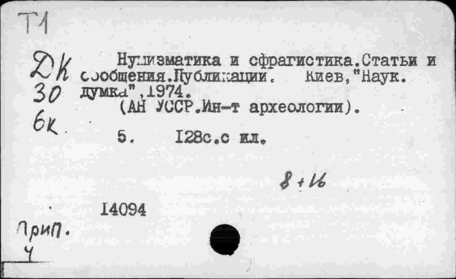 ﻿І/ Нумизматика и сфрагистика.Статьи и сообщения.Публикации. Киев,"Наук.
Ч Ґ) думка" , 1974.
z	(АН УССР.Ин-т археологии).
4	5.	128с.с ил.
i<U>
г\риП-
14094